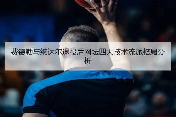 费德勒与纳达尔退役后网坛四大技术流派格局分析